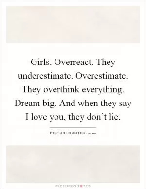 Girls. Overreact. They underestimate. Overestimate. They overthink everything. Dream big. And when they say I love you, they don’t lie Picture Quote #1