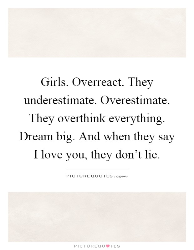 Girls. Overreact. They underestimate. Overestimate. They overthink everything. Dream big. And when they say I love you, they don't lie Picture Quote #1