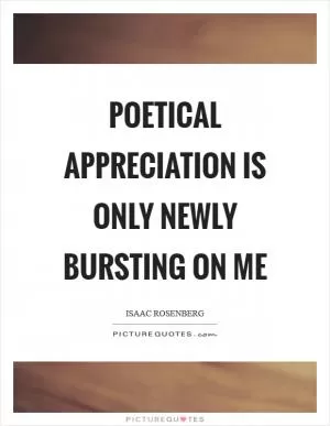 Poetical appreciation is only newly bursting on me Picture Quote #1