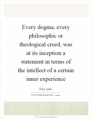 Every dogma, every philosophic or theological creed, was at its inception a statement in terms of the intellect of a certain inner experience Picture Quote #1