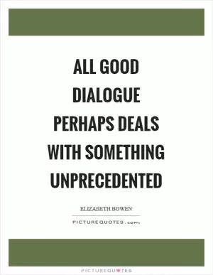 All good dialogue perhaps deals with something unprecedented Picture Quote #1