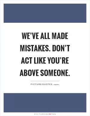 We’ve all made mistakes. Don’t act like you’re above someone Picture Quote #1