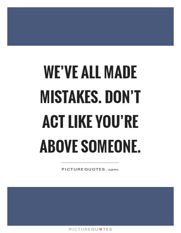 We've all made mistakes. Don't act like you're above someone Picture Quote #1