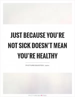 Just because you’re not sick doesn’t mean you’re healthy Picture Quote #1