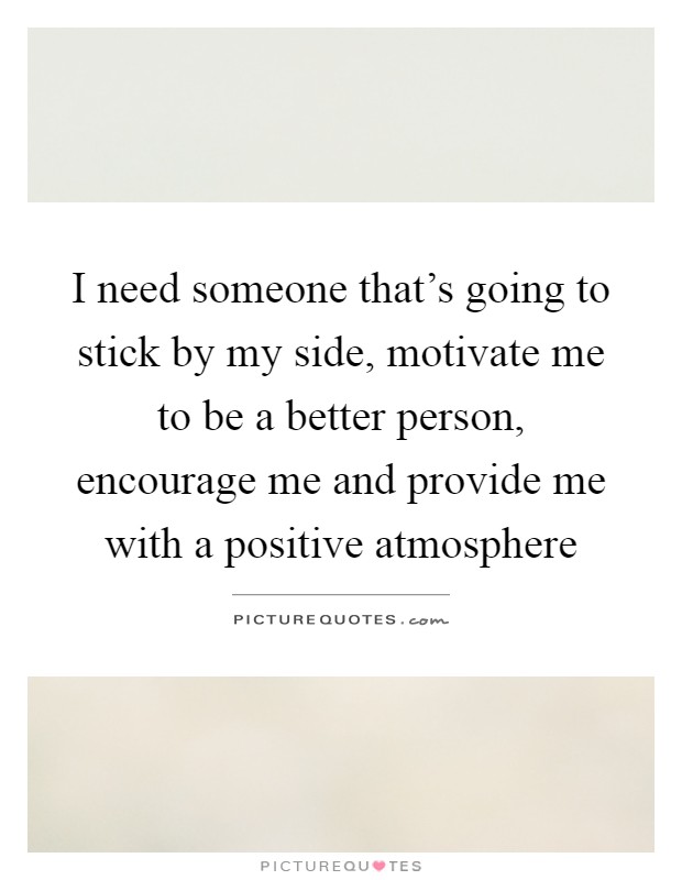 I need someone that's going to stick by my side, motivate me to be a better person, encourage me and provide me with a positive atmosphere Picture Quote #1
