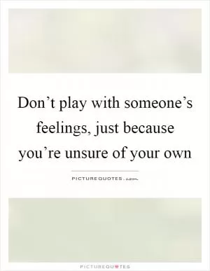 Don’t play with someone’s feelings, just because you’re unsure of your own Picture Quote #1