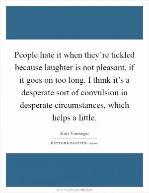 People hate it when they’re tickled because laughter is not pleasant, if it goes on too long. I think it’s a desperate sort of convulsion in desperate circumstances, which helps a little Picture Quote #1