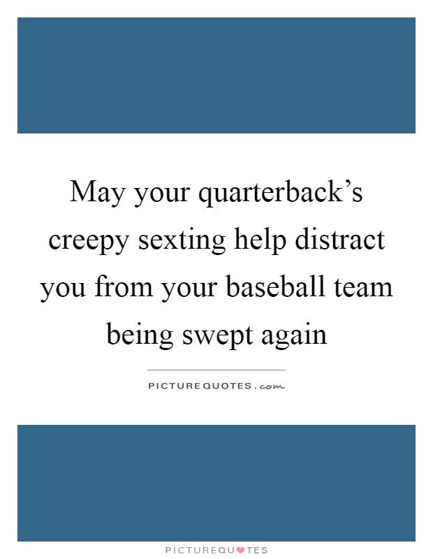 May your quarterback's creepy sexting help distract you from your baseball team being swept again Picture Quote #1