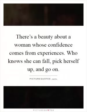 There’s a beauty about a woman whose confidence comes from experiences. Who knows she can fall, pick herself up, and go on Picture Quote #1