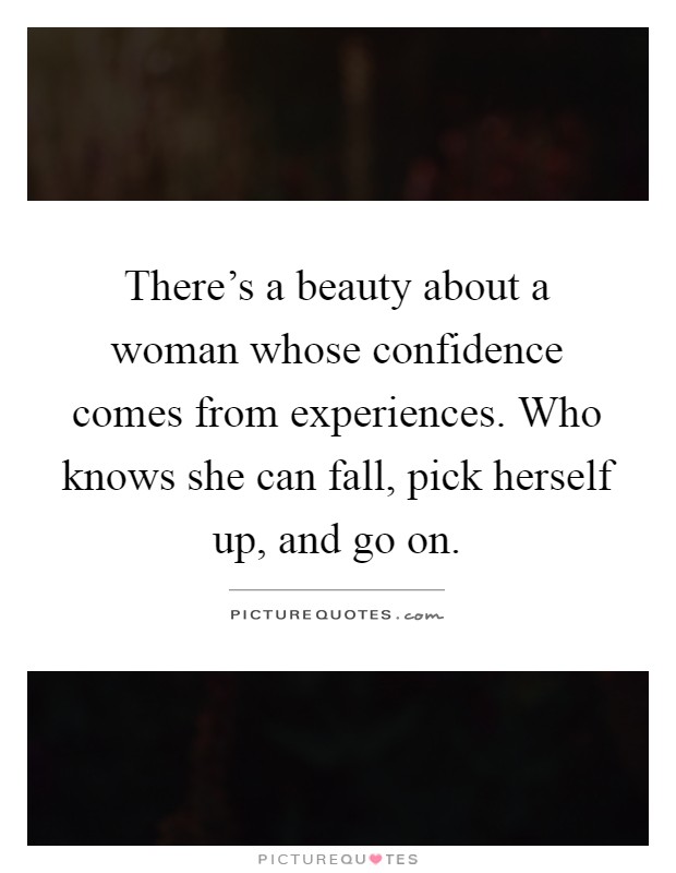 There's a beauty about a woman whose confidence comes from experiences. Who knows she can fall, pick herself up, and go on Picture Quote #1