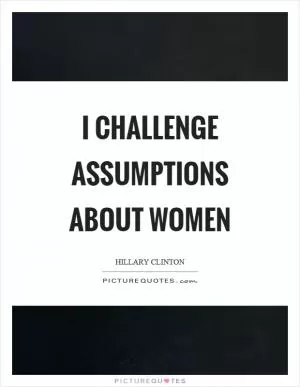 I challenge assumptions about women Picture Quote #1