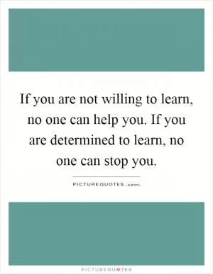 If you are not willing to learn, no one can help you. If you are determined to learn, no one can stop you Picture Quote #1