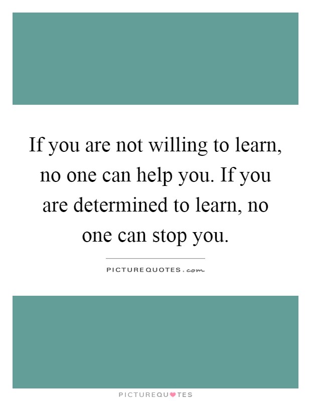 If you are not willing to learn, no one can help you. If you are determined to learn, no one can stop you Picture Quote #1