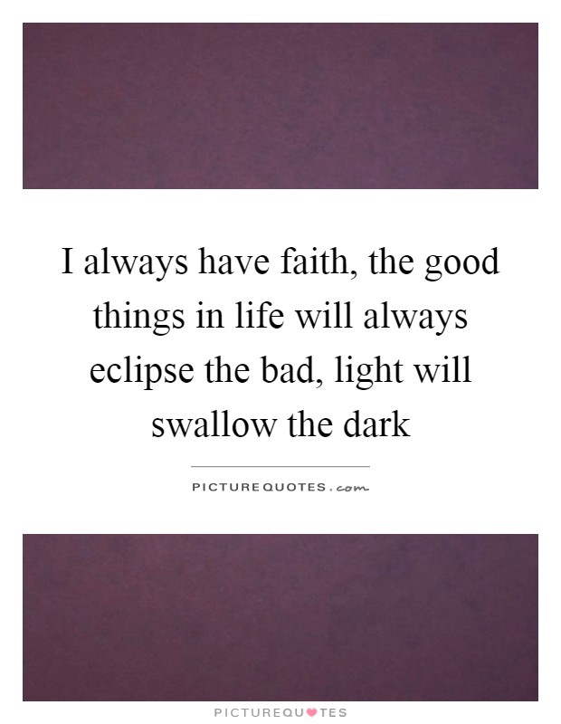 I always have faith, the good things in life will always eclipse the bad, light will swallow the dark Picture Quote #1