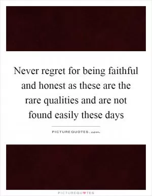 Never regret for being faithful and honest as these are the rare qualities and are not found easily these days Picture Quote #1