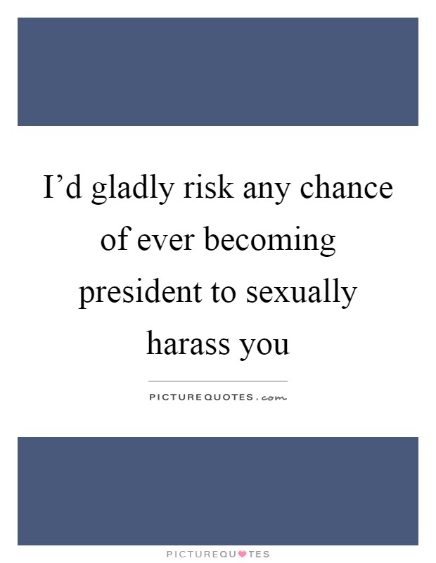 I'd gladly risk any chance of ever becoming president to sexually harass you Picture Quote #1