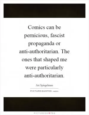 Comics can be pernicious, fascist propaganda or anti-authoritarian. The ones that shaped me were particularly anti-authoritarian Picture Quote #1
