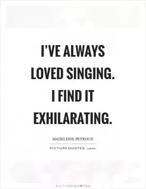 I’ve always loved singing. I find it exhilarating Picture Quote #1