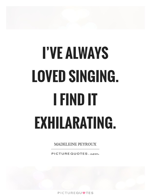 I've always loved singing. I find it exhilarating Picture Quote #1