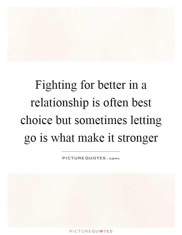 Fighting for better in a relationship is often best choice but sometimes letting go is what make it stronger Picture Quote #1