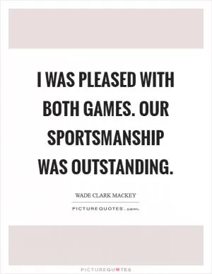I was pleased with both games. Our sportsmanship was outstanding Picture Quote #1
