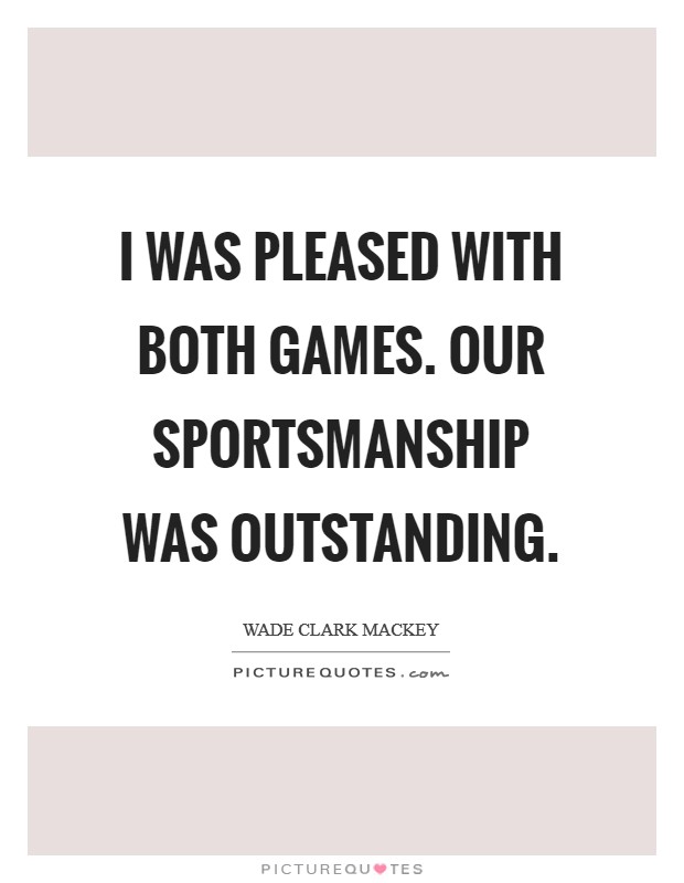 I was pleased with both games. Our sportsmanship was outstanding Picture Quote #1