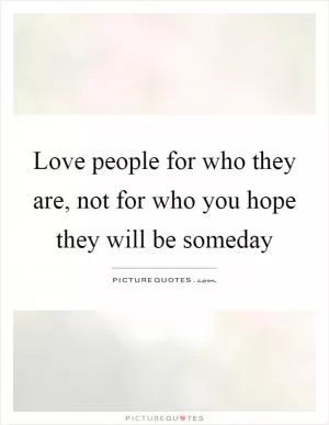 Love people for who they are, not for who you hope they will be someday Picture Quote #1
