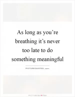 As long as you’re breathing it’s never too late to do something meaningful Picture Quote #1