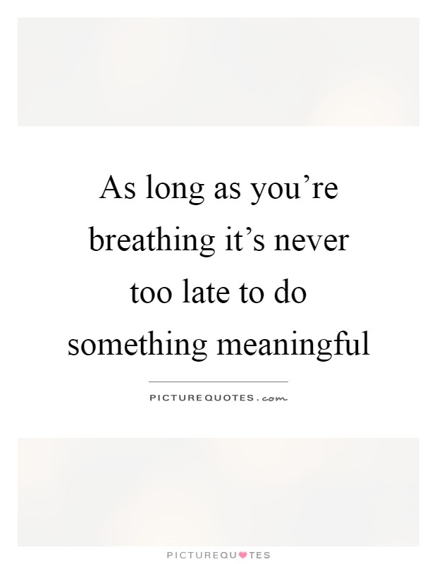 As long as you're breathing it's never too late to do something meaningful Picture Quote #1
