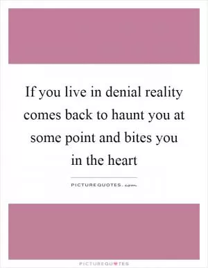 If you live in denial reality comes back to haunt you at some point and bites you in the heart Picture Quote #1