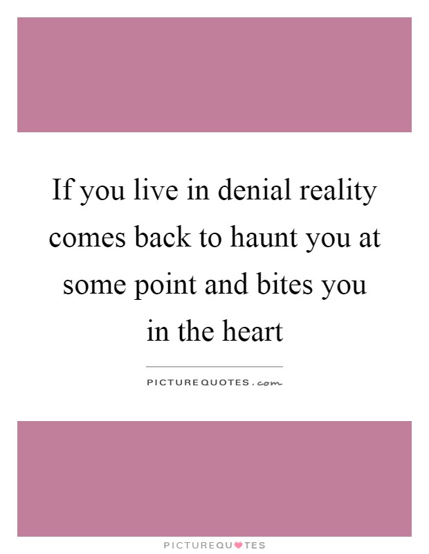 If you live in denial reality comes back to haunt you at some point and bites you in the heart Picture Quote #1