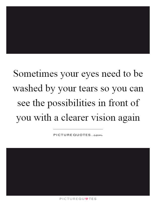 Sometimes your eyes need to be washed by your tears so you can see the possibilities in front of you with a clearer vision again Picture Quote #1