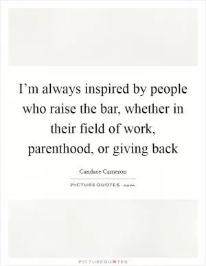 I’m always inspired by people who raise the bar, whether in their field of work, parenthood, or giving back Picture Quote #1