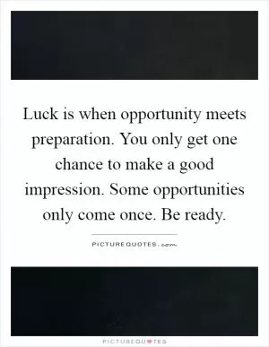 Luck is when opportunity meets preparation. You only get one chance to make a good impression. Some opportunities only come once. Be ready Picture Quote #1