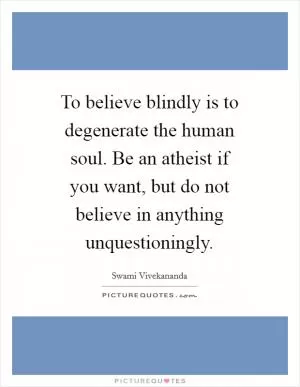 To believe blindly is to degenerate the human soul. Be an atheist if you want, but do not believe in anything unquestioningly Picture Quote #1