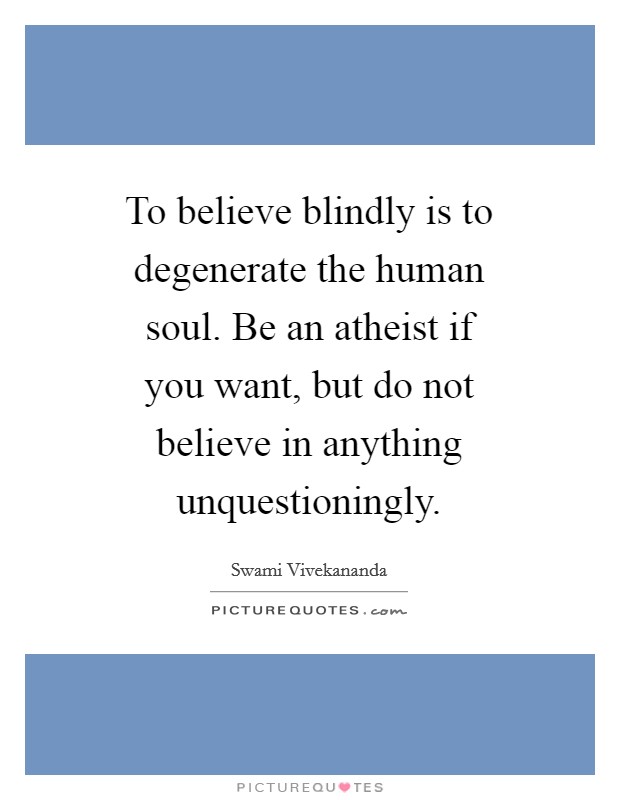 To believe blindly is to degenerate the human soul. Be an atheist if you want, but do not believe in anything unquestioningly Picture Quote #1