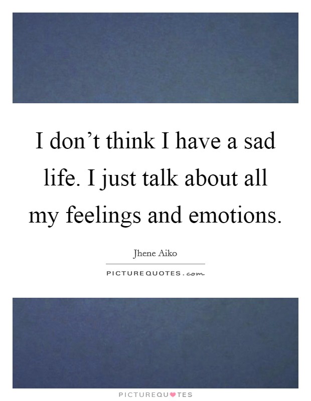 I don't think I have a sad life. I just talk about all my feelings and emotions Picture Quote #1