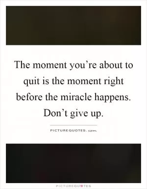 The moment you’re about to quit is the moment right before the miracle happens. Don’t give up Picture Quote #1