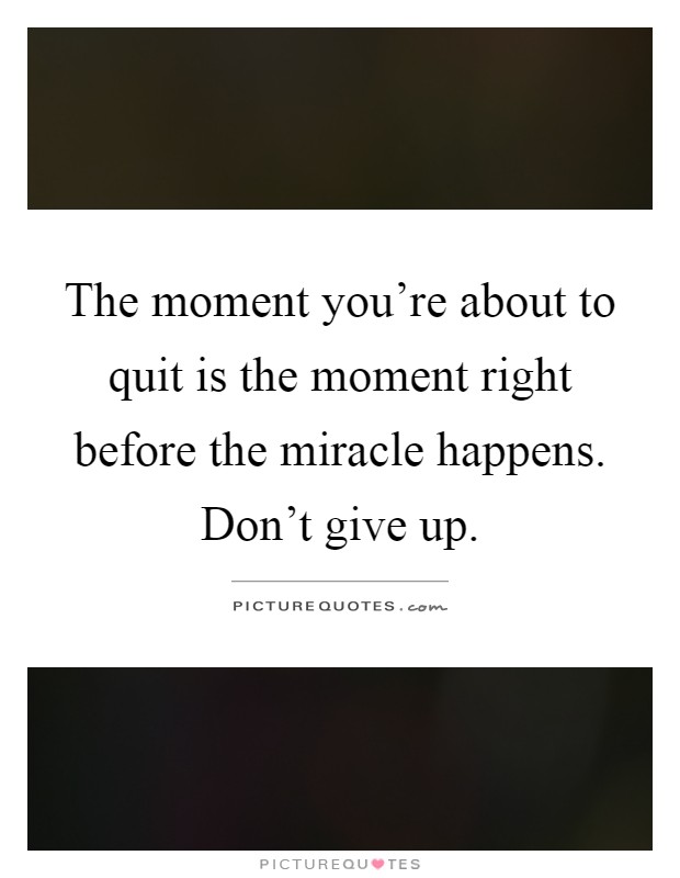 The moment you're about to quit is the moment right before the miracle happens. Don't give up Picture Quote #1