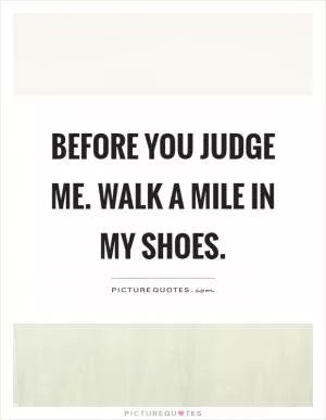 Before you judge me. Walk a mile in my shoes Picture Quote #1