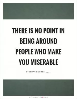 There is no point in being around people who make you miserable Picture Quote #1