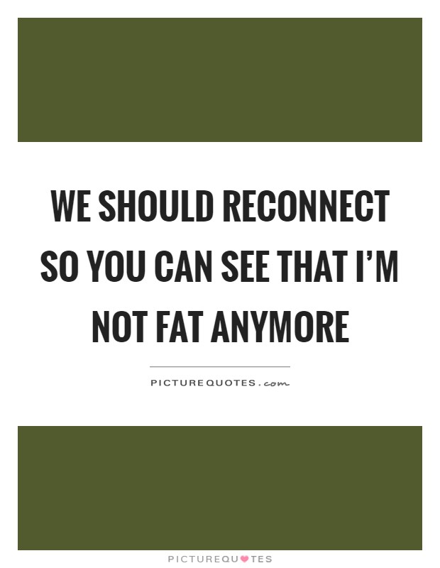 We should reconnect so you can see that I'm not fat anymore Picture Quote #1
