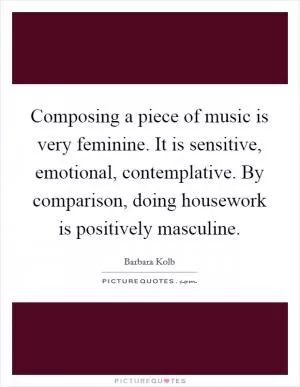 Composing a piece of music is very feminine. It is sensitive, emotional, contemplative. By comparison, doing housework is positively masculine Picture Quote #1