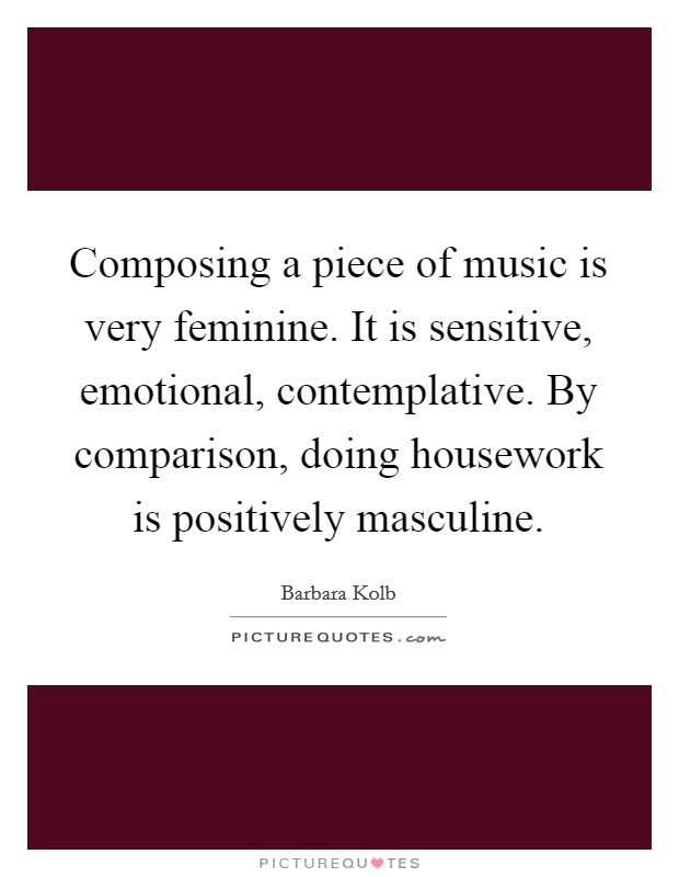 Composing a piece of music is very feminine. It is sensitive, emotional, contemplative. By comparison, doing housework is positively masculine Picture Quote #1
