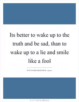 Its better to wake up to the truth and be sad, than to wake up to a lie and smile like a fool Picture Quote #1