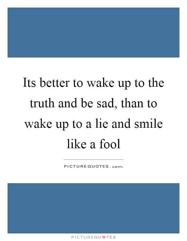Its better to wake up to the truth and be sad, than to wake up to a lie and smile like a fool Picture Quote #1