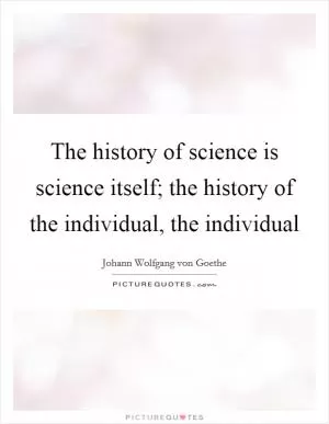 The history of science is science itself; the history of the individual, the individual Picture Quote #1