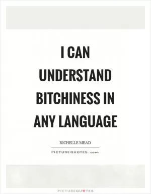 I can understand bitchiness in any language Picture Quote #1