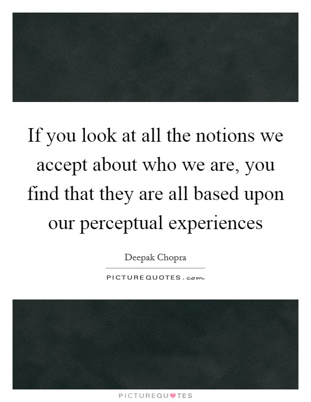 If you look at all the notions we accept about who we are, you find that they are all based upon our perceptual experiences Picture Quote #1