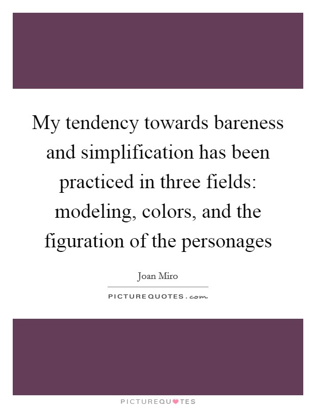 My tendency towards bareness and simplification has been practiced in three fields: modeling, colors, and the figuration of the personages Picture Quote #1
